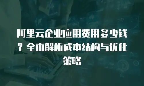 阿里云企业应用费用多少钱？全面解析成本结构与优化策略