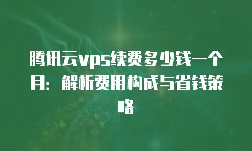腾讯云vps续费多少钱一个月：解析费用构成与省钱策略