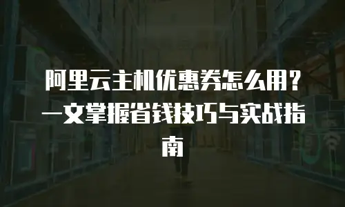 阿里云主机优惠券怎么用？一文掌握省钱技巧与实战指南
