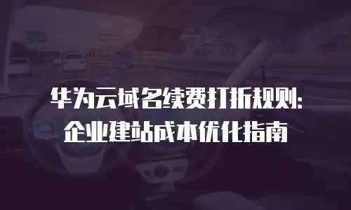 华为云域名续费打折规则：企业建站成本优化指南