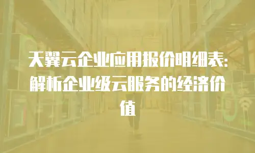 天翼云企业应用报价明细表：解析企业级云服务的经济价值