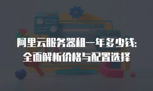 阿里云服务器租一年多少钱：全面解析价格与配置选择