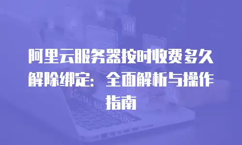 阿里云服务器按时收费多久解除绑定：全面解析与操作指南