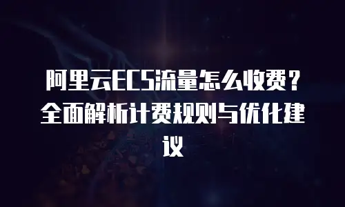 阿里云ECS流量怎么收费？全面解析计费规则与优化建议