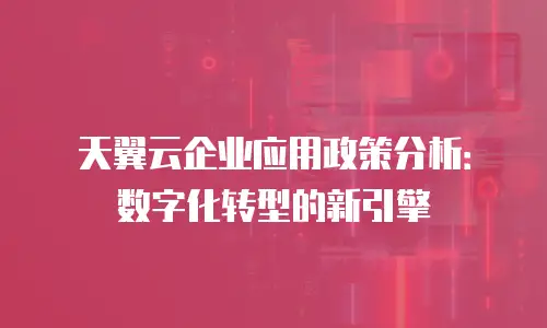 天翼云企业应用政策分析：数字化转型的新引擎
