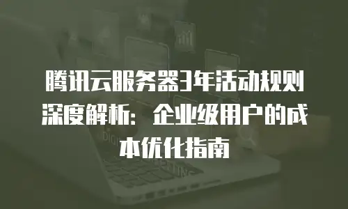 腾讯云服务器3年活动规则深度解析：企业级用户的成本优化指南