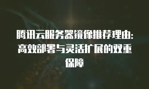 腾讯云服务器镜像推荐理由：高效部署与灵活扩展的双重保障