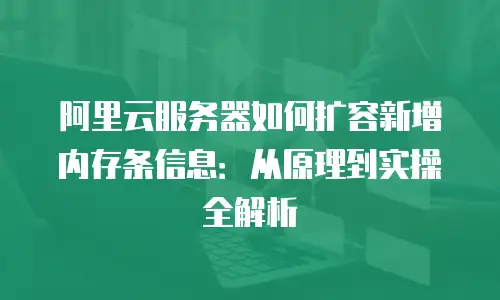 阿里云服务器如何扩容新增内存条信息：从原理到实操全解析