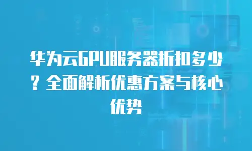 华为云GPU服务器折扣多少？全面解析优惠方案与核心优势