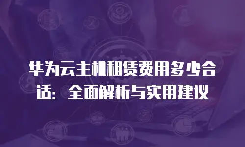 华为云主机租赁费用多少合适：全面解析与实用建议