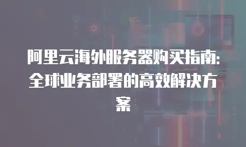 阿里云海外服务器购买指南：全球业务部署的高效解决方案