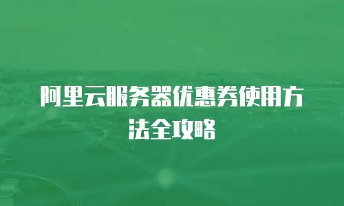 阿里云服务器优惠券使用方法全攻略