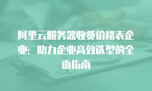 阿里云服务器收费价格表企业：助力企业高效选型的全面指南
