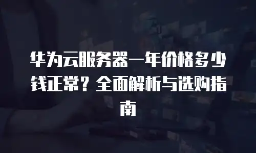 华为云服务器一年价格多少钱正常？全面解析与选购指南
