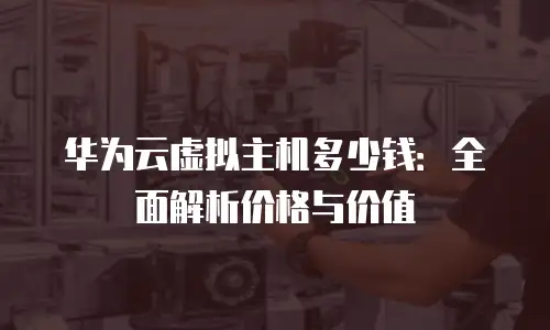 华为云虚拟主机多少钱：全面解析价格与价值
