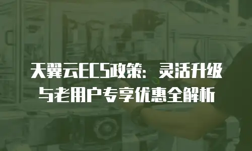 天翼云ECS政策：灵活升级与老用户专享优惠全解析