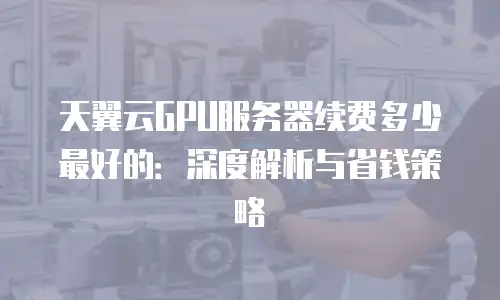 天翼云GPU服务器续费多少最好的：深度解析与省钱策略