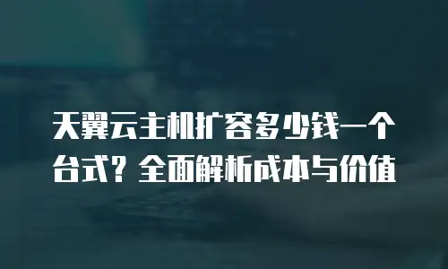 天翼云主机扩容多少钱一个台式？全面解析成本与价值