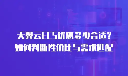 天翼云ECS优惠多少合适？如何判断性价比与需求匹配