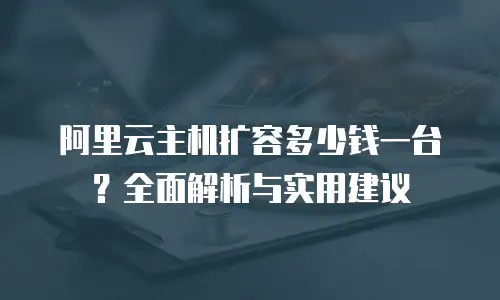 阿里云主机扩容多少钱一台？全面解析与实用建议
