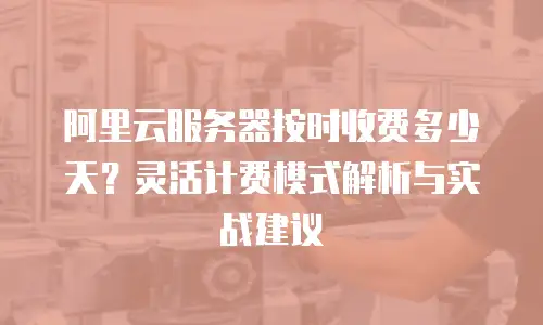 阿里云服务器按时收费多少天？灵活计费模式解析与实战建议