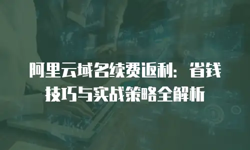 阿里云域名续费返利：省钱技巧与实战策略全解析