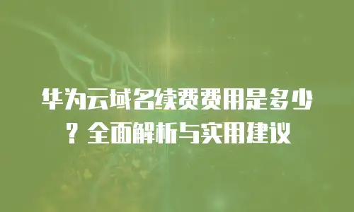 华为云域名续费费用是多少？全面解析与实用建议