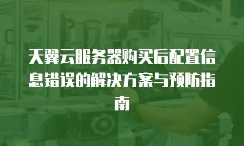 天翼云服务器购买后配置信息错误的解决方案与预防指南