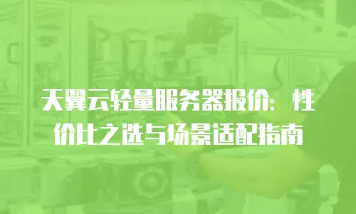 天翼云轻量服务器报价：性价比之选与场景适配指南