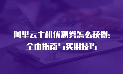 阿里云主机优惠券怎么获得：全面指南与实用技巧