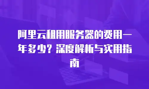 阿里云租用服务器的费用一年多少？深度解析与实用指南