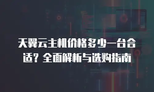 天翼云主机价格多少一台合适？全面解析与选购指南