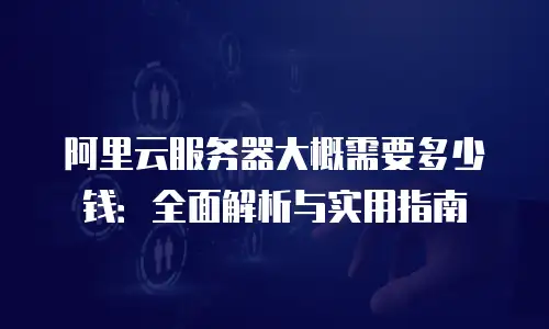 阿里云服务器大概需要多少钱：全面解析与实用指南