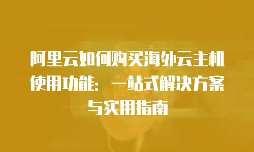 阿里云如何购买海外云主机使用功能：一站式解决方案与实用指南