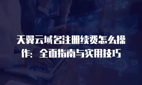 天翼云域名注册续费怎么操作：全面指南与实用技巧