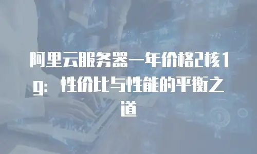 阿里云服务器一年价格2核1g：性价比与性能的平衡之道