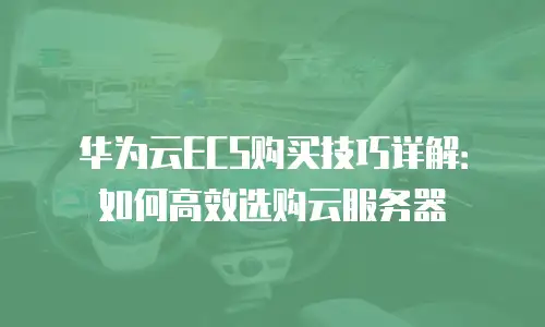 华为云ECS购买技巧详解：如何高效选购云服务器