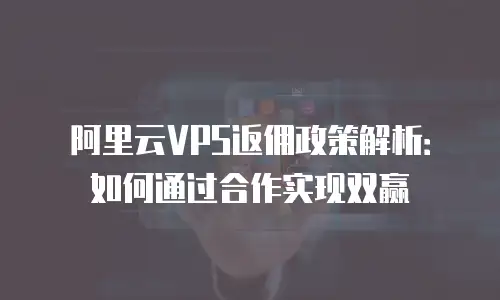 阿里云VPS返佣政策解析：如何通过合作实现双赢
