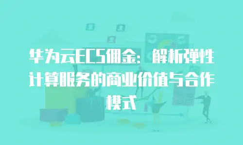 华为云ECS佣金：解析弹性计算服务的商业价值与合作模式