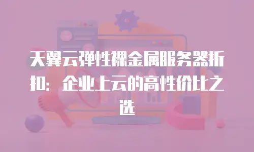 天翼云弹性裸金属服务器折扣：企业上云的高性价比之选
