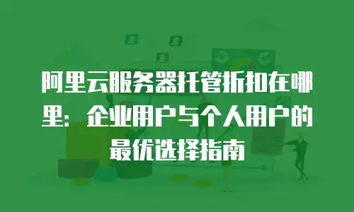 阿里云服务器托管折扣在哪里：企业用户与个人用户的最优选择指南