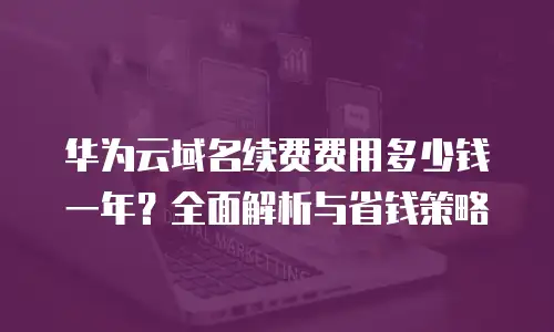 华为云域名续费费用多少钱一年？全面解析与省钱策略