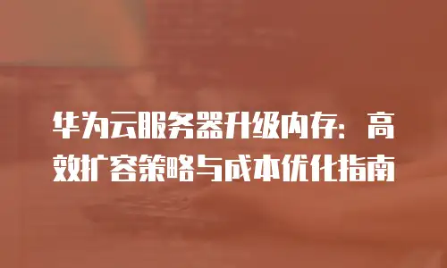 华为云服务器升级内存：高效扩容策略与成本优化指南