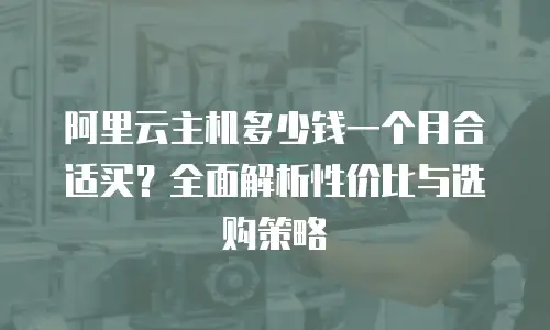 阿里云主机多少钱一个月合适买？全面解析性价比与选购策略