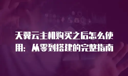 天翼云主机购买之后怎么使用：从零到搭建的完整指南