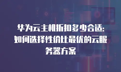华为云主机折扣多少合适：如何选择性价比最优的云服务器方案
