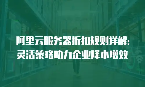 阿里云服务器折扣规则详解：灵活策略助力企业降本增效