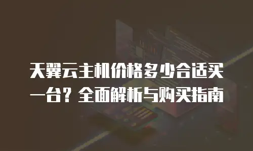 天翼云主机价格多少合适买一台？全面解析与购买指南