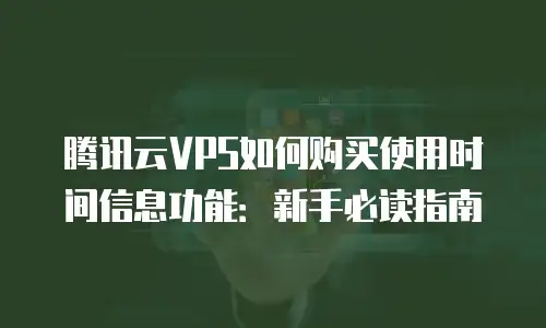 腾讯云VPS如何购买使用时间信息功能：新手必读指南