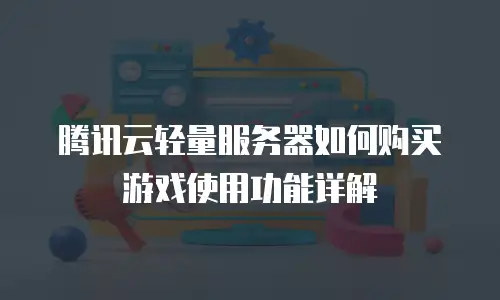腾讯云轻量服务器如何购买游戏使用功能详解